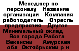 1Менеджер по персоналу › Название организации ­ Компания-работодатель › Отрасль предприятия ­ Другое › Минимальный оклад ­ 1 - Все города Работа » Вакансии   . Амурская обл.,Октябрьский р-н